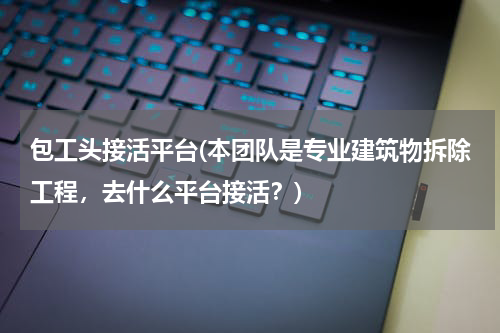 包工头接活平台(本团队是专业建筑物拆除工程，去什么平台接活？)