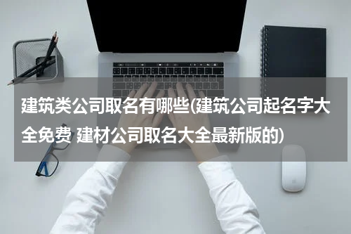 建筑类公司取名有哪些(建筑公司起名字大全免费 建材公司取名大全最新版的)