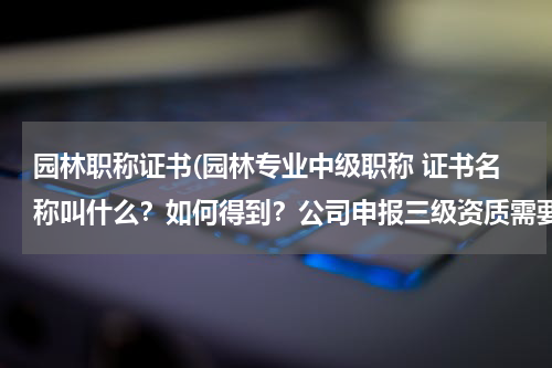 园林职称证书(园林专业中级职称 证书名称叫什么？如何得到？公司申报三级资质需要园林专业中级职称人员不少于3人。谢谢)