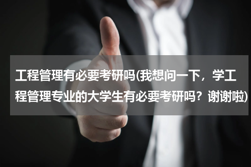 工程管理有必要考研吗(我想问一下，学工程管理专业的大学生有必要考研吗？谢谢啦)
