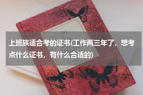 上班族适合考的证书(工作两三年了，想考点什么证书，有什么合适的)