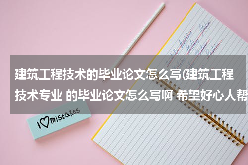 建筑工程技术的毕业论文怎么写(建筑工程技术专业 的毕业论文怎么写啊 希望好心人帮个忙 谢谢了 邮箱是474196326@qq.com)