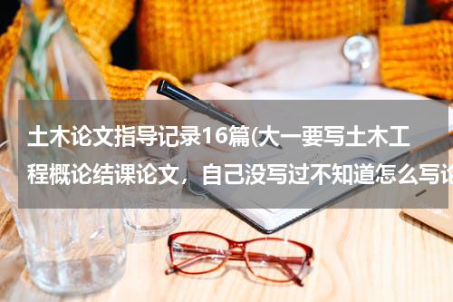 土木论文指导记录16篇(大一要写土木工程概论结课论文，自己没写过不知道怎么写论文，求指点写论文的步骤有哪些，先干啥再干啥？)