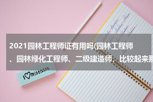 2021园林工程师证有用吗(园林工程师、园林绿化工程师、二级建造师，比较起来那个证书比较好？)