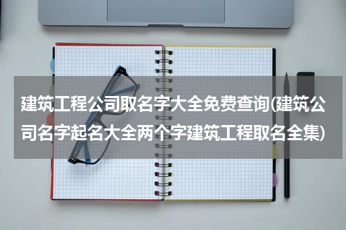 建筑工程公司取名字大全免费查询(建筑公司名字起名大全两个字建筑工程取名全集)