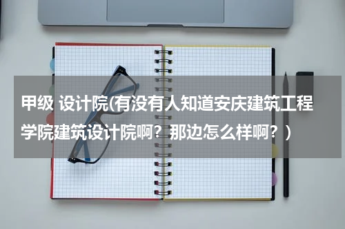甲级 设计院(有没有人知道安庆建筑工程学院建筑设计院啊？那边怎么样啊？)