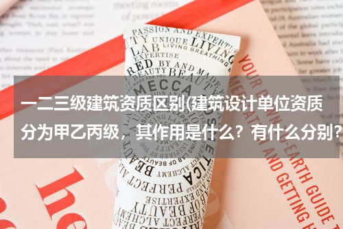 一二三级建筑资质区别(建筑设计单位资质分为甲乙丙级，其作用是什么？有什么分别？)