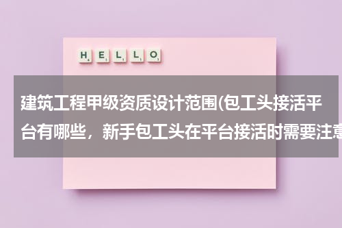 建筑工程甲级资质设计范围(包工头接活平台有哪些，新手包工头在平台接活时需要注意什么？)