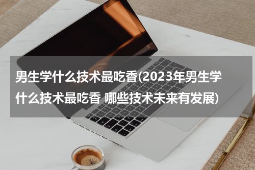 男生学什么技术最吃香(2023年男生学什么技术最吃香 哪些技术未来有发展)