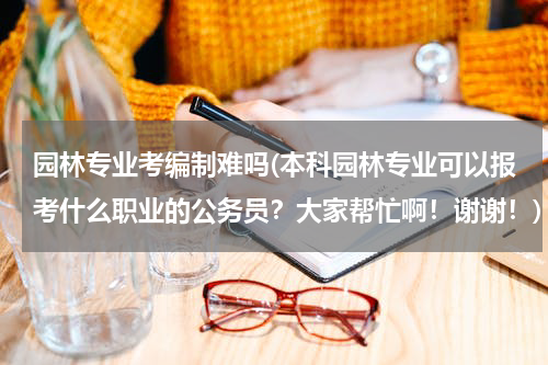 园林专业考编制难吗(本科园林专业可以报考什么职业的公务员？大家帮忙啊！谢谢！)
