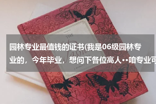 园林专业最值钱的证书(我是06级园林专业的，今年毕业，想问下各位高人··咱专业可以考哪些有含金量的 证书？望专业人士解答呀~)