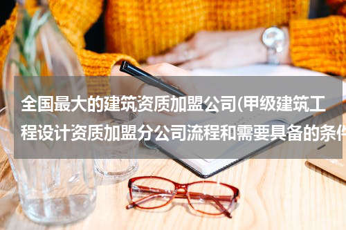 全国最大的建筑资质加盟公司(甲级建筑工程设计资质加盟分公司流程和需要具备的条件)