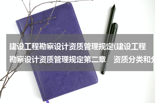 建设工程勘察设计资质管理规定(建设工程勘察设计资质管理规定第二章　资质分类和分级)