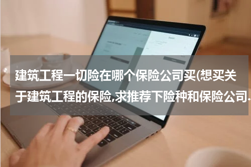 建筑工程一切险在哪个保险公司买(想买关于建筑工程的保险,求推荐下险种和保险公司.急急急!!!)