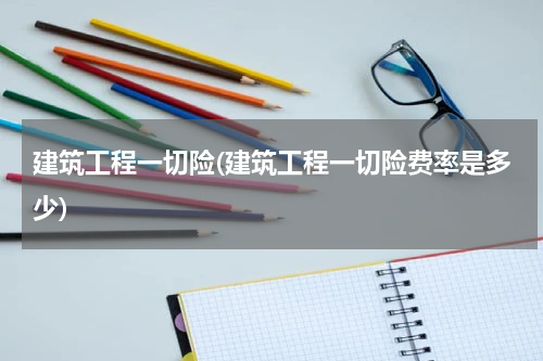 建筑工程一切险(建筑工程一切险费率是多少)