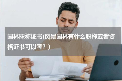 园林职称证书(风景园林有什么职称或者资格证书可以考？)