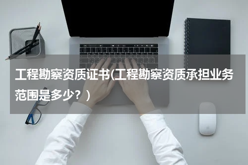 工程勘察资质证书(工程勘察资质承担业务范围是多少？)