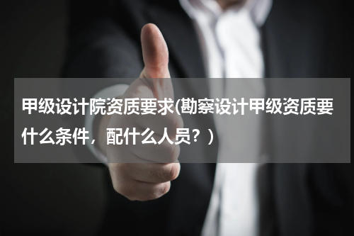 甲级设计院资质要求(勘察设计甲级资质要什么条件，配什么人员？)