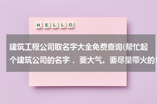 建筑工程公司取名字大全免费查询(帮忙起个建筑公司的名字 ，要大气。要尽量带火的！谢谢)
