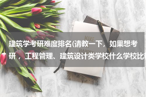 建筑学考研难度排名(请教一下，如果想考研 ，工程管理、建筑设计类学校什么学校比较好，并且相对是比较容易考的？)