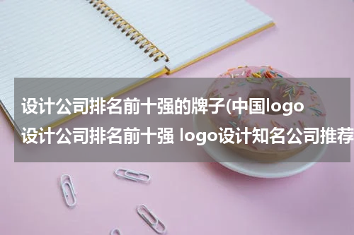 设计公司排名前十强的牌子(中国logo设计公司排名前十强 logo设计知名公司推荐)