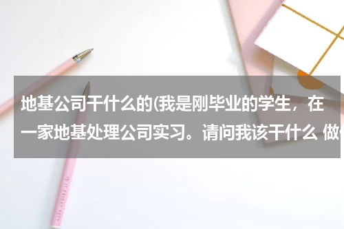 地基公司干什么的(我是刚毕业的学生，在一家地基处理公司实习。请问我该干什么 做什么)