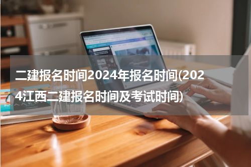 二建报名时间2024年报名时间(2024江西二建报名时间及考试时间)