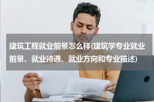 建筑工程就业前景怎么样(建筑学专业就业前景、就业待遇、就业方向和专业描述)