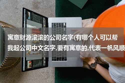 寓意财源滚滚的公司名字(有哪个人可以帮我起公司中文名字,要有寓意的,代表一帆风顺,财源滚滚等,最好还加上英文名字)