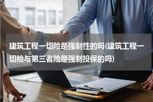 建筑工程一切险是强制性的吗(建筑工程一切险与第三者险是强制投保的吗)