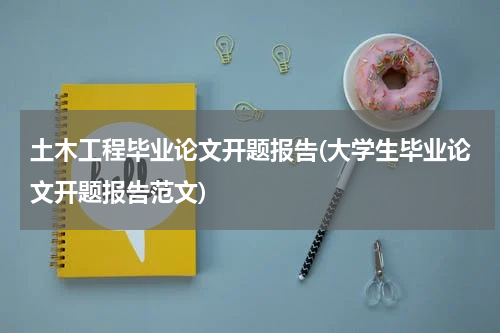 土木工程毕业论文开题报告(大学生毕业论文开题报告范文)