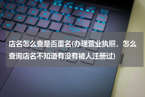 店名怎么查是否重名(办理营业执照，怎么查询店名不知道有没有被人注册过)