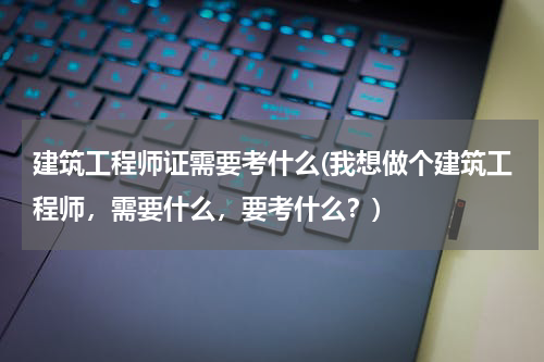 建筑工程师证需要考什么(我想做个建筑工程师，需要什么，要考什么？)