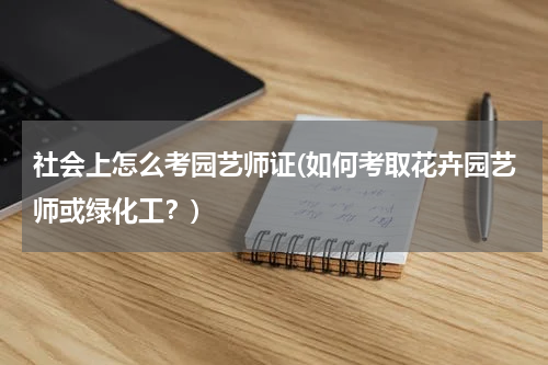 社会上怎么考园艺师证(如何考取花卉园艺师或绿化工？)