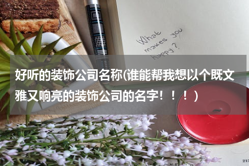 好听的装饰公司名称(谁能帮我想以个既文雅又响亮的装饰公司的名字！！！)