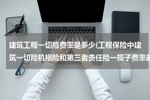 建筑工程一切险费率是多少(工程保险中建筑一切险机损险和第三者责任险一揽子费率最低能优惠到多少)