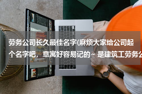 劳务公司长久最佳名字(麻烦大家给公司起个名字吧，意寓好容易记的~ 是建筑工劳务公司)