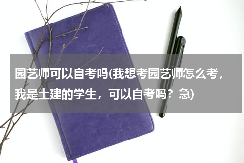园艺师可以自考吗(我想考园艺师怎么考,我是土建的学生,可以自考吗?急)