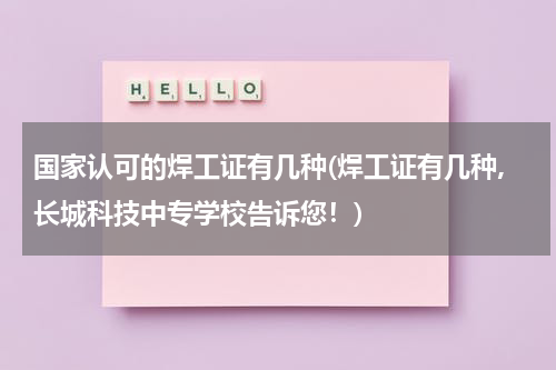 国家认可的焊工证有几种(焊工证有几种,长城科技中专学校告诉您!)