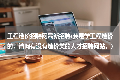 工程造价招聘网最新招聘(我是学工程造价的，请问有没有造价类的人才招聘网站。)