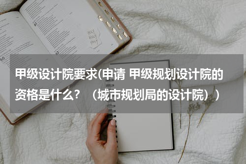 甲级设计院要求(申请 甲级规划设计院的资格是什么？（城市规划局的设计院）)
