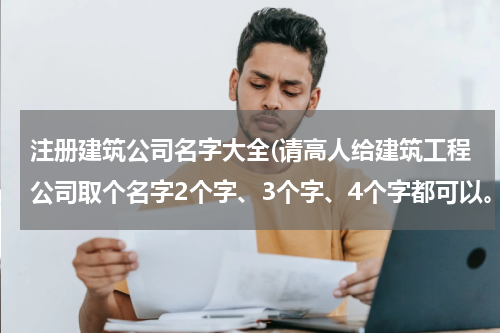 注册建筑公司名字大全(请高人给建筑工程公司取个名字2个字、3个字、4个字都可以。谢谢)