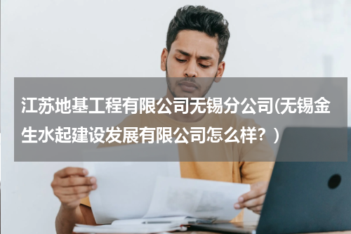 江苏地基工程有限公司无锡分公司(无锡金生水起建设发展有限公司怎么样？)