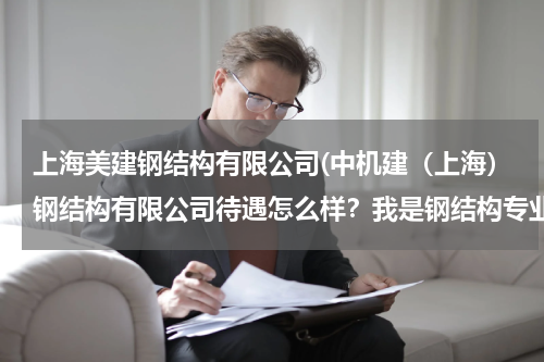 上海美建钢结构有限公司(中机建（上海）钢结构有限公司待遇怎么样？我是钢结构专业应届毕业生，去的话发展前景如何)