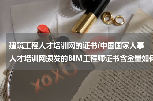 建筑工程人才培训网的证书(中国国家人事人才培训网颁发的BIM工程师证书含金量如何？可以就业使用吗？)