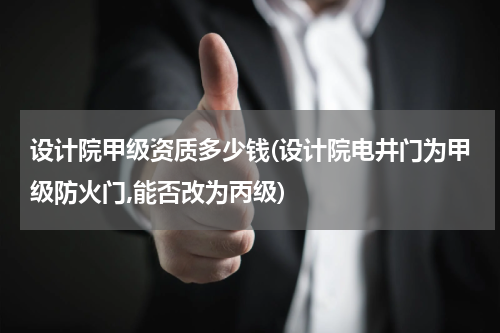 设计院甲级资质多少钱(设计院电井门为甲级防火门,能否改为丙级)