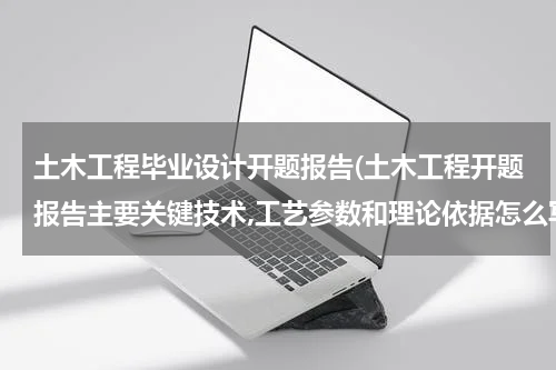 土木工程毕业设计开题报告(土木工程开题报告主要关键技术,工艺参数和理论依据怎么写？)