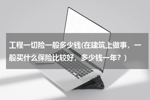 工程一切险一般多少钱(在建筑上做事，一般买什么保险比较好，多少钱一年？)