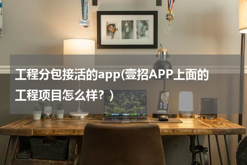 工程分包接活的app(壹招APP上面的工程项目怎么样?)