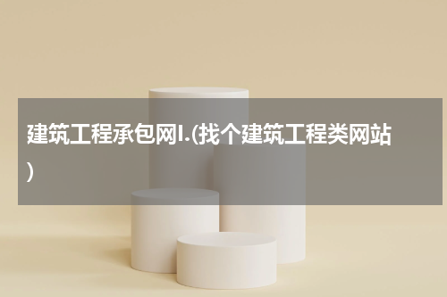 建筑工程承包网I.(找个建筑工程类网站)